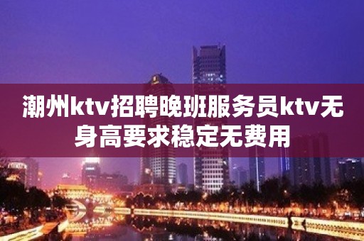 潮州ktv招聘晚班服务员ktv无身高要求稳定无费用