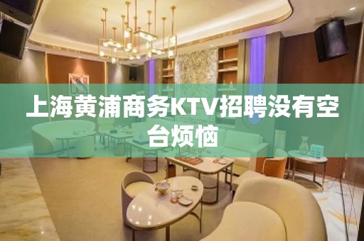 上海黄浦商务KTV招聘没有空台烦恼