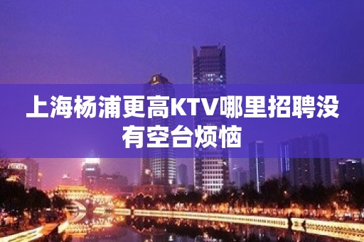 上海杨浦更高KTV哪里招聘没有空台烦恼