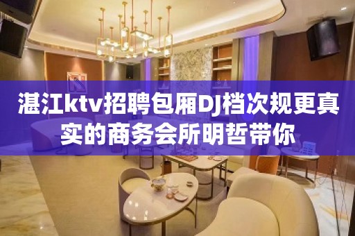 湛江ktv招聘包厢DJ档次规更真实的商务会所明哲带你