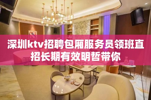 深圳ktv招聘包厢服务员领班直招长期有效明哲带你