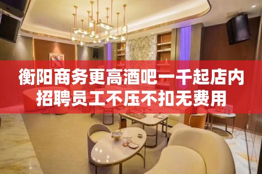 衡阳商务更高酒吧一千起店内招聘员工不压不扣无费用