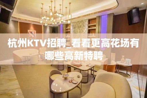 杭州KTV招聘_看看更高花场有哪些高新特聘