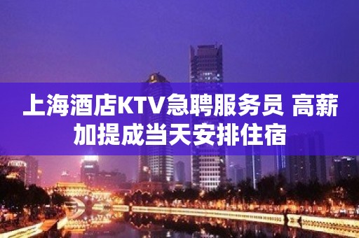 上海酒店KTV急聘服务员 高薪加提成当天安排住宿