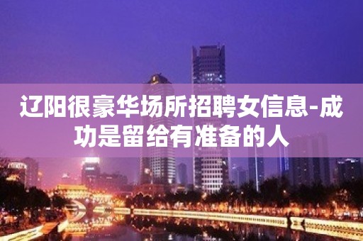 辽阳很豪华场所招聘女信息-成功是留给有准备的人