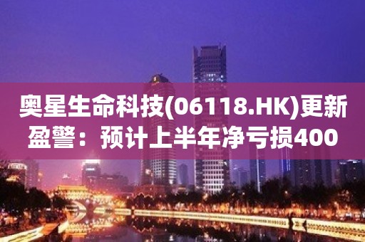 奥星生命科技(06118.HK)更新盈警：预计上半年净亏损4000万元  同比盈转亏