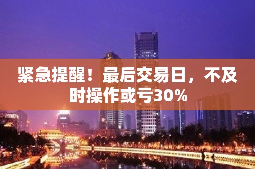 紧急提醒！最后交易日，不及时操作或亏30%