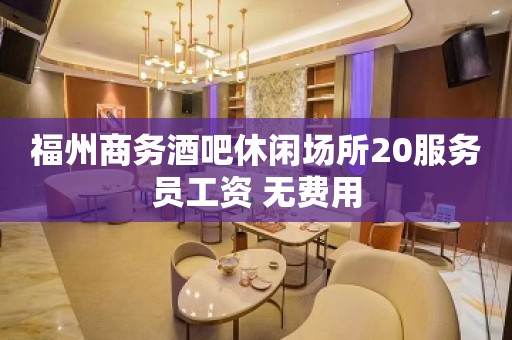 福州商务酒吧休闲场所20服务员工资 无费用