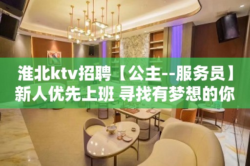 淮北ktv招聘【公主--服务员】新人优先上班 寻找有梦想的你