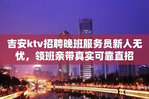 吉安ktv招聘晚班服务员新人无忧，领班亲带真实可靠直招