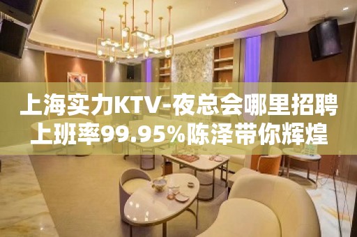 上海实力KTV-夜总会哪里招聘上班率99.95%陈泽带你辉煌