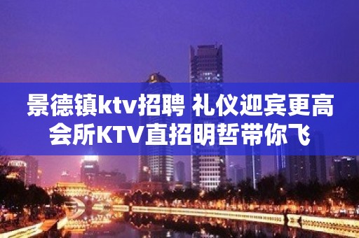 景德镇ktv招聘 礼仪迎宾更高会所KTV直招明哲带你飞