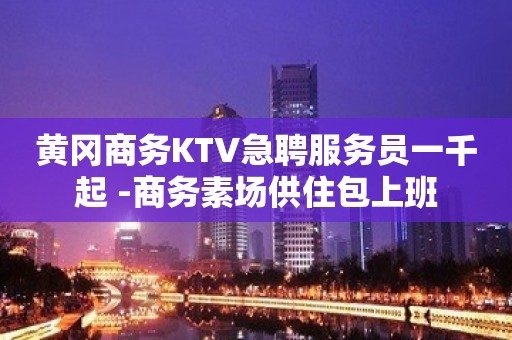 黄冈商务KTV急聘服务员一千起 -商务素场供住包上班