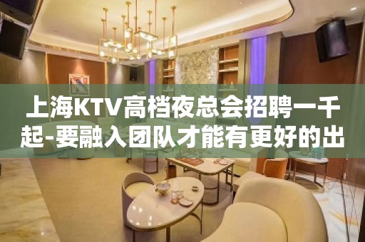 上海KTV高档夜总会招聘一千起-要融入团队才能有更好的出路