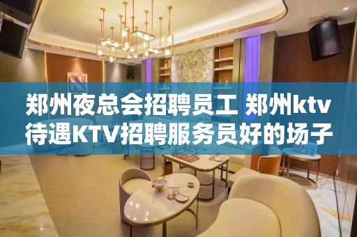 郑州夜总会招聘员工 郑州ktv待遇KTV招聘服务员好的场子