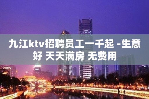 九江ktv招聘员工一千起 -生意好 天天满房 无费用