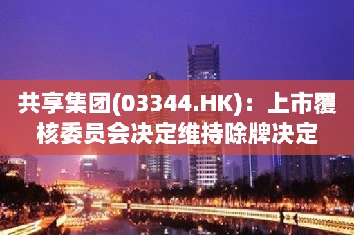 共享集团(03344.HK)：上市覆核委员会决定维持除牌决定