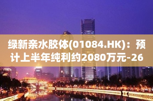 绿新亲水胶体(01084.HK)：预计上半年纯利约2080万元-2610万元  同比减少约75%-80%