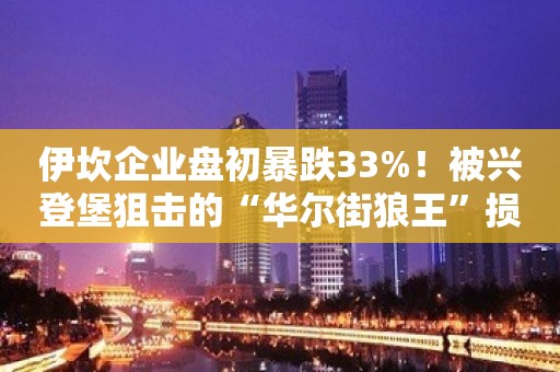 伊坎企业盘初暴跌33%！被兴登堡狙击的“华尔街狼王”损失惨重