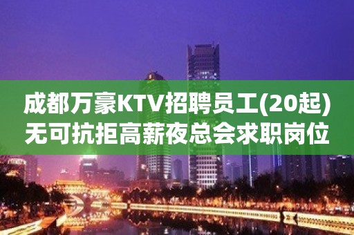 成都万豪KTV招聘员工(20起)无可抗拒高薪夜总会求职岗位