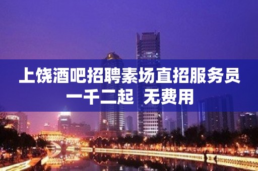 上饶酒吧招聘素场直招服务员一千二起  无费用