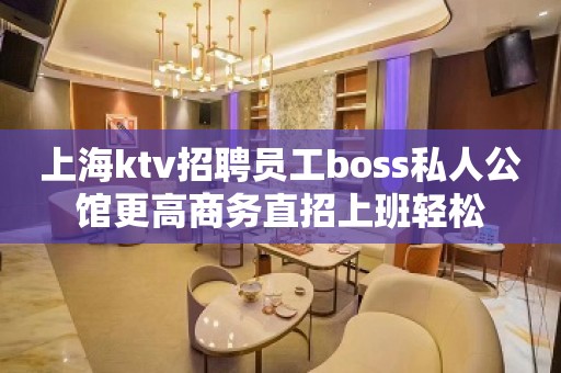 上海ktv招聘员工boss私人公馆更高商务直招上班轻松