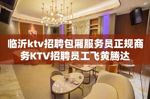 临沂ktv招聘包厢服务员正规商务KTV招聘员工飞黄腾达