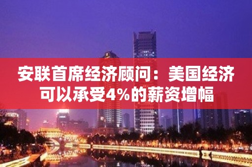 安联首席经济顾问：美国经济可以承受4%的薪资增幅