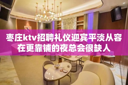 枣庄ktv招聘礼仪迎宾平淡从容在更靠铺的夜总会很缺人