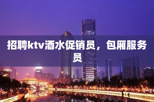 招聘ktv酒水促销员，包厢服务员