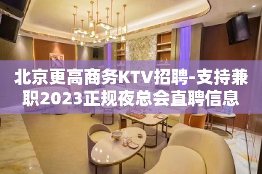 北京更高商务KTV招聘-支持兼职2023正规夜总会直聘信息