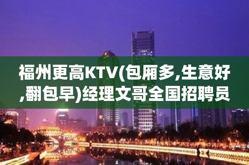 福州更高KTV(包厢多,生意好,翻包早)经理文哥全国招聘员工