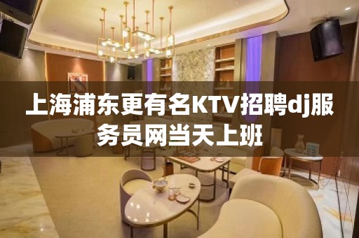 上海浦东更有名KTV招聘dj服务员网当天上班