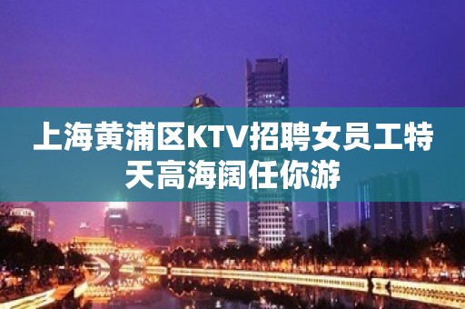 上海黄浦区KTV招聘女员工特天高海阔任你游