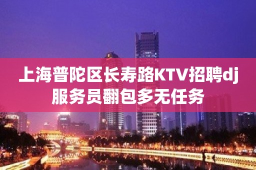 上海普陀区长寿路KTV招聘dj服务员翻包多无任务