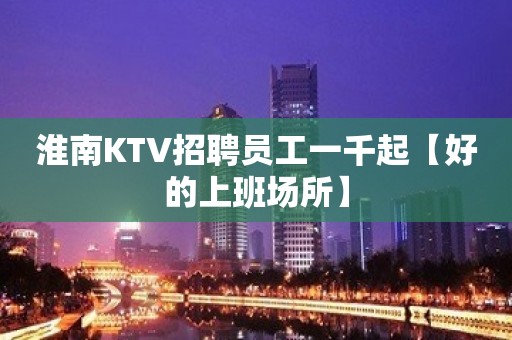 淮南KTV招聘员工一千起【好的上班场所】