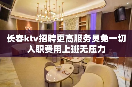 长春ktv招聘更高服务员免一切入职费用上班无压力