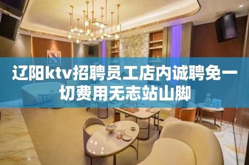 辽阳ktv招聘员工店内诚聘免一切费用无志站山脚