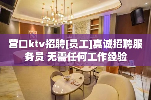 营口ktv招聘[员工]真诚招聘服务员 无需任何工作经验