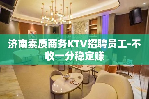 济南素质商务KTV招聘员工-不收一分稳定赚