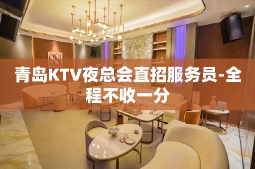 青岛KTV夜总会直招服务员-全程不收一分