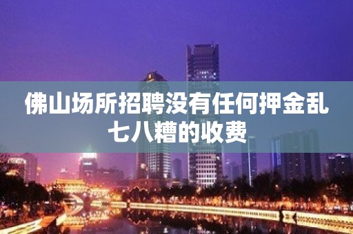 佛山场所招聘没有任何押金乱七八糟的收费