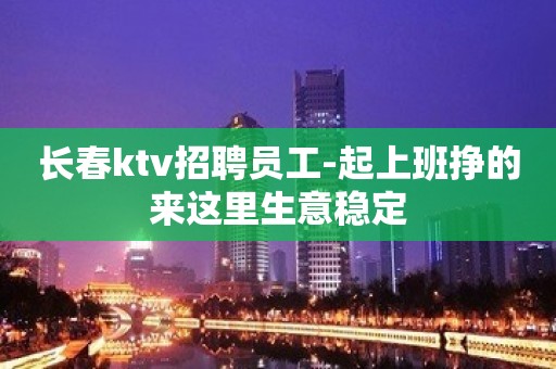 长春ktv招聘员工-起上班挣的来这里生意稳定