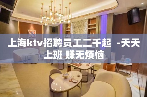 上海ktv招聘员工二千起  -天天上班 赚无烦恼