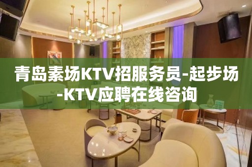 青岛素场KTV招服务员-起步场-KTV应聘在线咨询