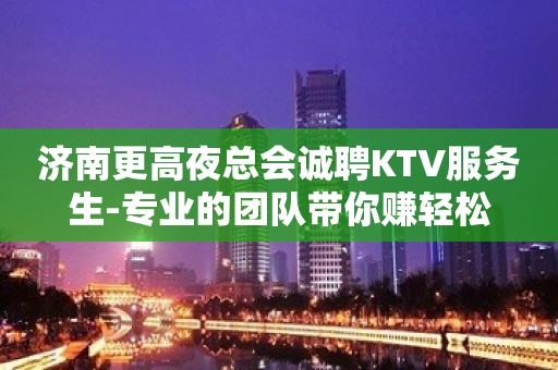 济南更高夜总会诚聘KTV服务生-专业的团队带你赚轻松