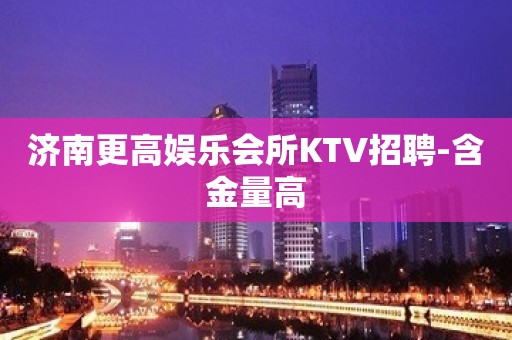 济南更高娱乐会所KTV招聘-含金量高