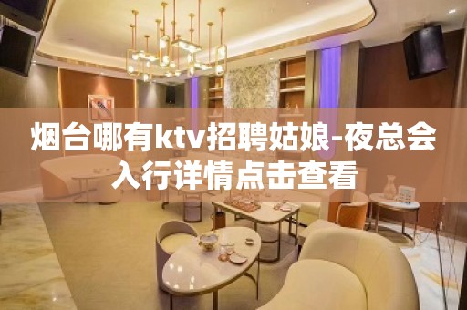 烟台哪有ktv招聘姑娘-夜总会入行详情点击查看