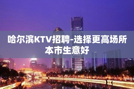 哈尔滨KTV招聘-选择更高场所本市生意好