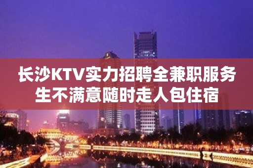 长沙KTV实力招聘全兼职服务生不满意随时走人包住宿